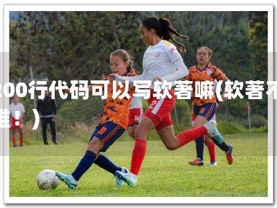 200行代码可以写软著嘛(软著不难！)