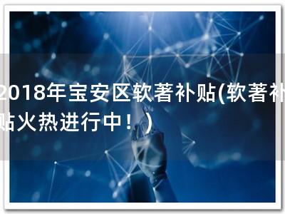 2018年宝安区软著补贴(软著补贴火热进行中！)