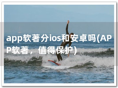 app软著分ios和安卓吗(APP软著，值得保护)
