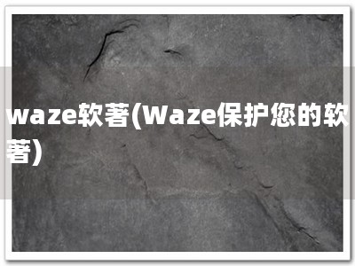 waze软著(Waze保护您的软著)