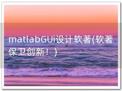 matlabGUi设计软著(软著保卫创新！)