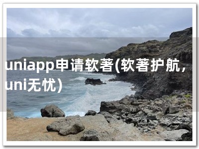 uniapp申请软著(软著护航，uni无忧)