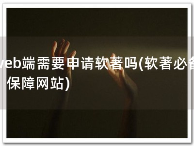 web端需要申请软著吗(软著必备，保障网站)