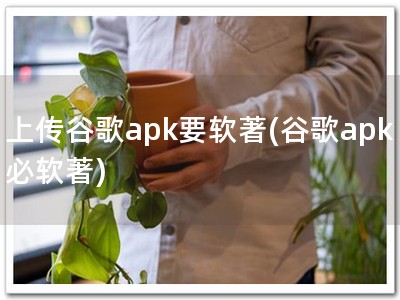 上传谷歌apk要软著(谷歌apk必软著)