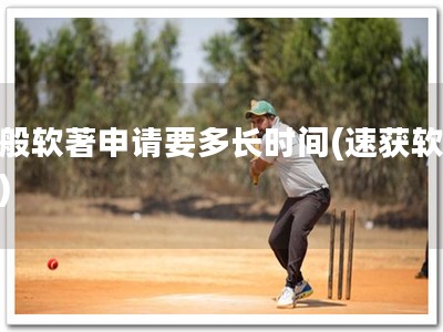 一般软著申请要多长时间(速获软著证)