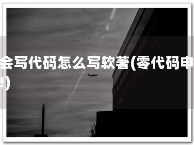 不会写代码怎么写软著(零代码申软著!)