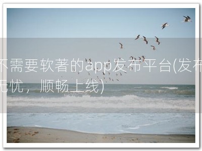 不需要软著的app发布平台(发布无忧，顺畅上线)