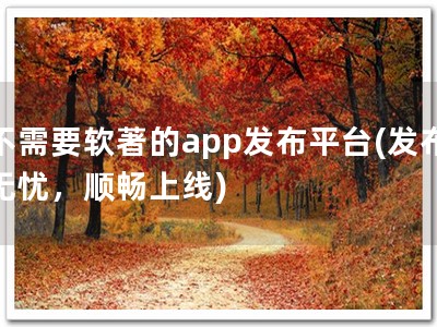 不需要软著的app发布平台(发布无忧，顺畅上线)