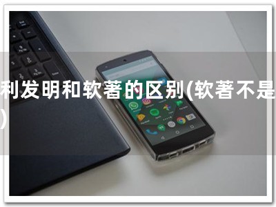 专利发明和软著的区别(软著不是专利)