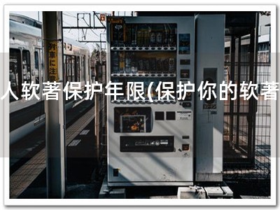个人软著保护年限(保护你的软著！)