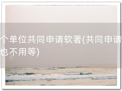 两个单位共同申请软著(共同申请，再也不用等)