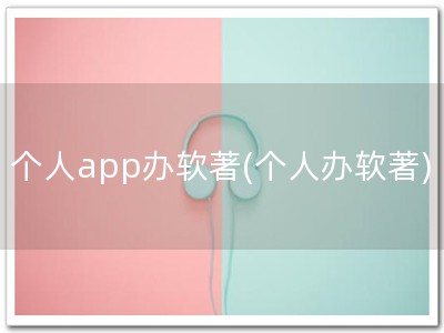 个人app办软著(个人办软著)
