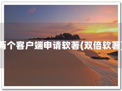 两个客户端申请软著(双倍软著)