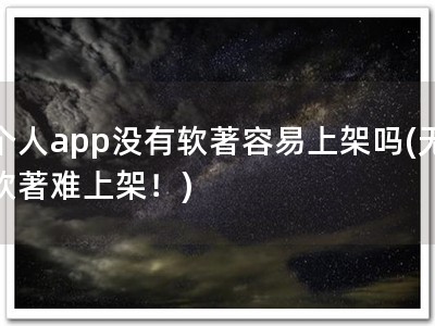 个人app没有软著容易上架吗(无软著难上架！)