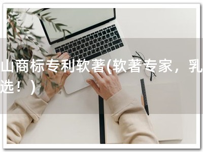 乳山商标专利软著(软著专家，乳商首选！)