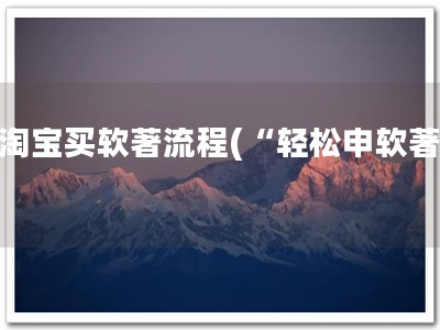 从淘宝买软著流程(“轻松申软著”)