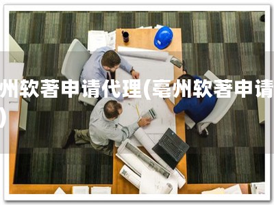 亳州软著申请代理(亳州软著申请帮忙)