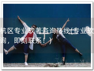 余杭区专业软著咨询热线(专业软著咨询，即刻联系！)