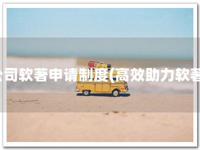 公司软著申请制度(高效助力软著)