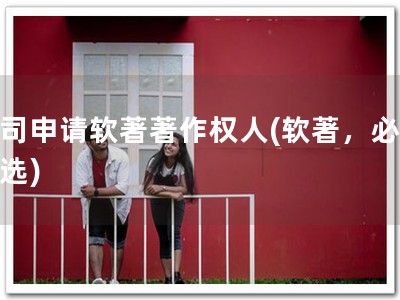公司申请软著著作权人(软著，必备之选)