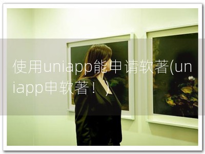 使用uniapp能申请软著(uniapp申软著！)