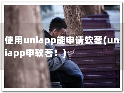 使用uniapp能申请软著(uniapp申软著！)