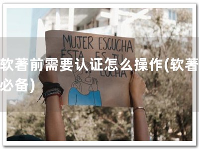 做软著前需要认证怎么操作(软著认证必备)