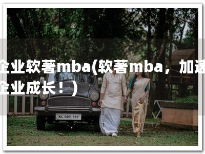 企业软著mba(软著mba，加速企业成长！)