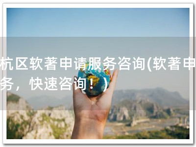 余杭区软著申请服务咨询(软著申请服务，快速咨询！)