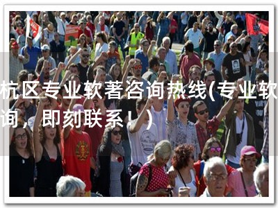 余杭区专业软著咨询热线(专业软著咨询，即刻联系！)
