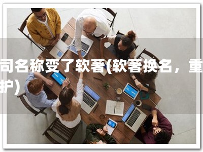 公司名称变了软著(软著换名，重新保护)