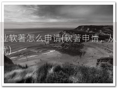 企业软著怎么申请(软著申请，从此无忧)