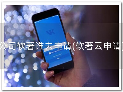 公司软著谁去申请(软著云申请)