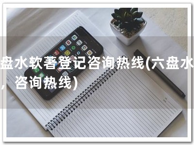 六盘水软著登记咨询热线(六盘水软著，咨询热线)