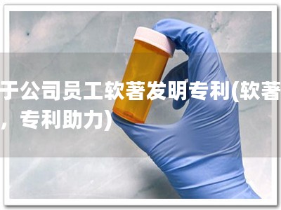关于公司员工软著发明专利(软著保护，专利助力)