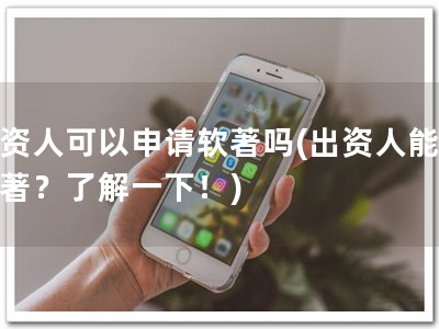 出资人可以申请软著吗(出资人能否软著？了解一下！)