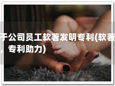 关于公司员工软著发明专利(软著保护，专利助力)