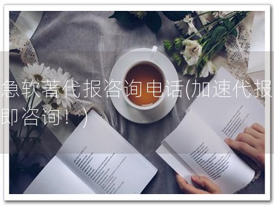 加急软著代报咨询电话(加速代报，立即咨询！)