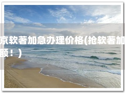 北京软著加急办理价格(抢软著加急名额！)