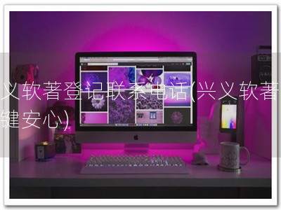 兴义软著登记联系电话(兴义软著，一键安心)