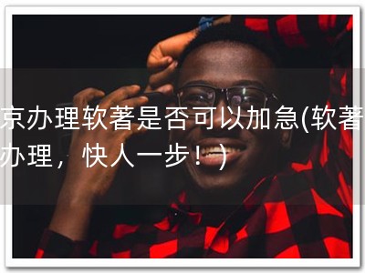 北京办理软著是否可以加急(软著加急办理，快人一步！)