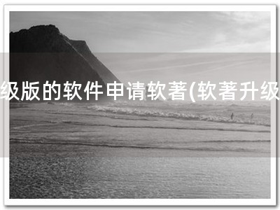 升级版的软件申请软著(软著升级版)
