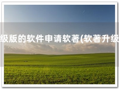 升级版的软件申请软著(软著升级版)