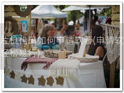 单片机代码如何申请软著(申请软著，轻松易行)