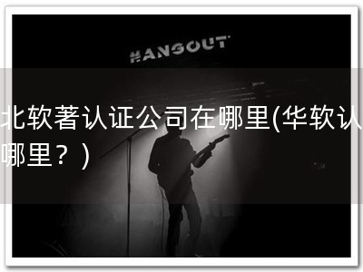 华北软著认证公司在哪里(华软认证去哪里？)