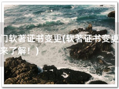 厦门软著证书变更(软著证书变更，快来了解！)
