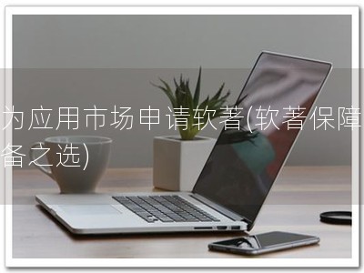 华为应用市场申请软著(软著保障，必备之选)