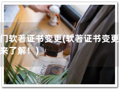 厦门软著证书变更(软著证书变更，快来了解！)