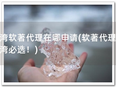 台湾软著代理在哪申请(软著代理，台湾必选！)