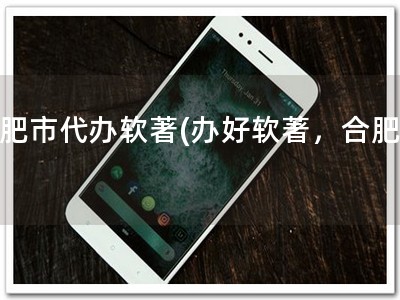 合肥市代办软著(办好软著，合肥行)